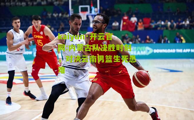 kaiyun·开云官网:内蒙古队决胜时刻，对决云南男篮生死患难