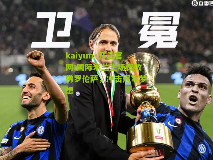 kaiyun·开云官网:国际米兰主场击败佛罗伦萨，冲击冠军梦想