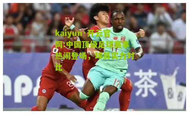 kaiyun·开云官网:中国顶级足球赛事热闹登场，球员实力对比