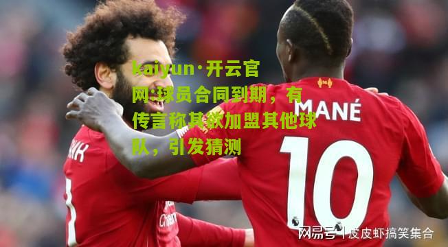 kaiyun·开云官网:球员合同到期，有传言称其欲加盟其他球队，引发猜测