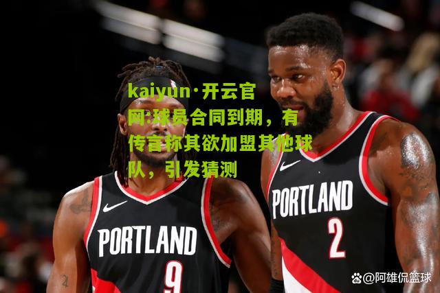 kaiyun·开云官网:球员合同到期，有传言称其欲加盟其他球队，引发猜测