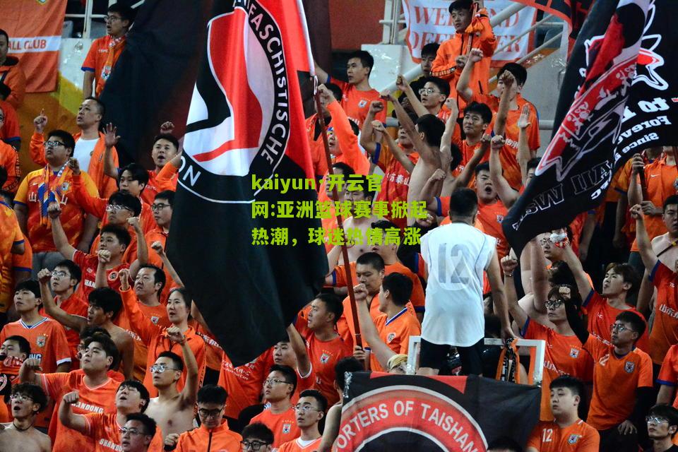 kaiyun·开云官网:亚洲篮球赛事掀起热潮，球迷热情高涨