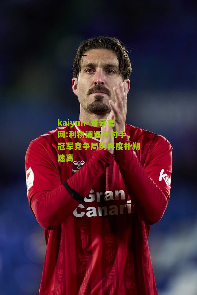 kaiyun·开云官网:利物浦逼平对手，冠军竞争局势再度扑朔迷离