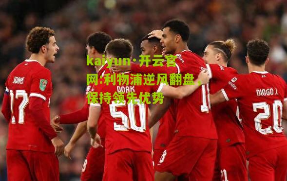 kaiyun·开云官网:利物浦逆风翻盘，保持领先优势