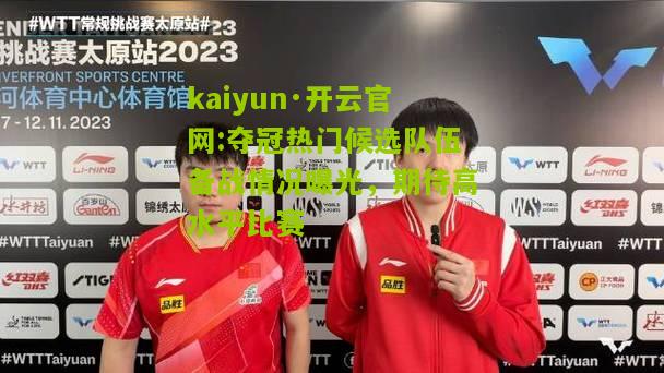 kaiyun·开云官网:夺冠热门候选队伍备战情况曝光，期待高水平比赛