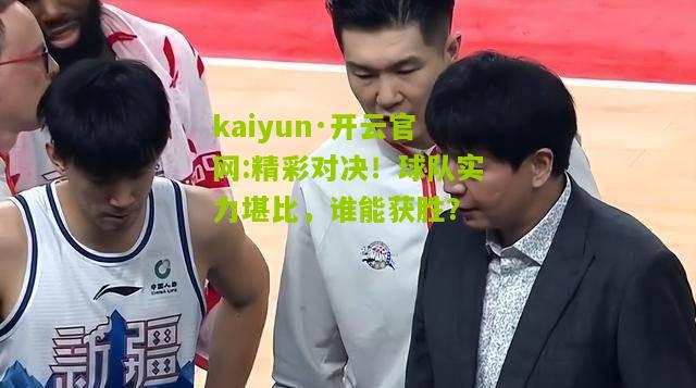 kaiyun·开云官网:精彩对决！球队实力堪比，谁能获胜？