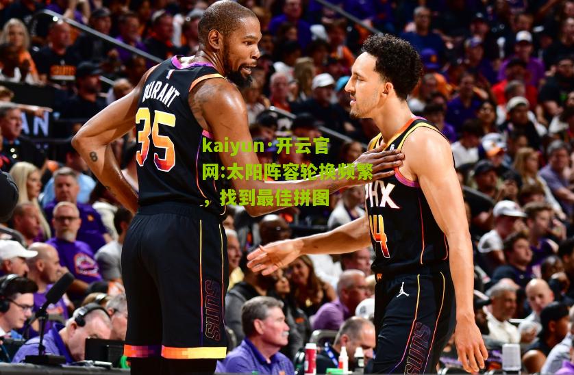 kaiyun·开云官网:太阳阵容轮换频繁，找到最佳拼图