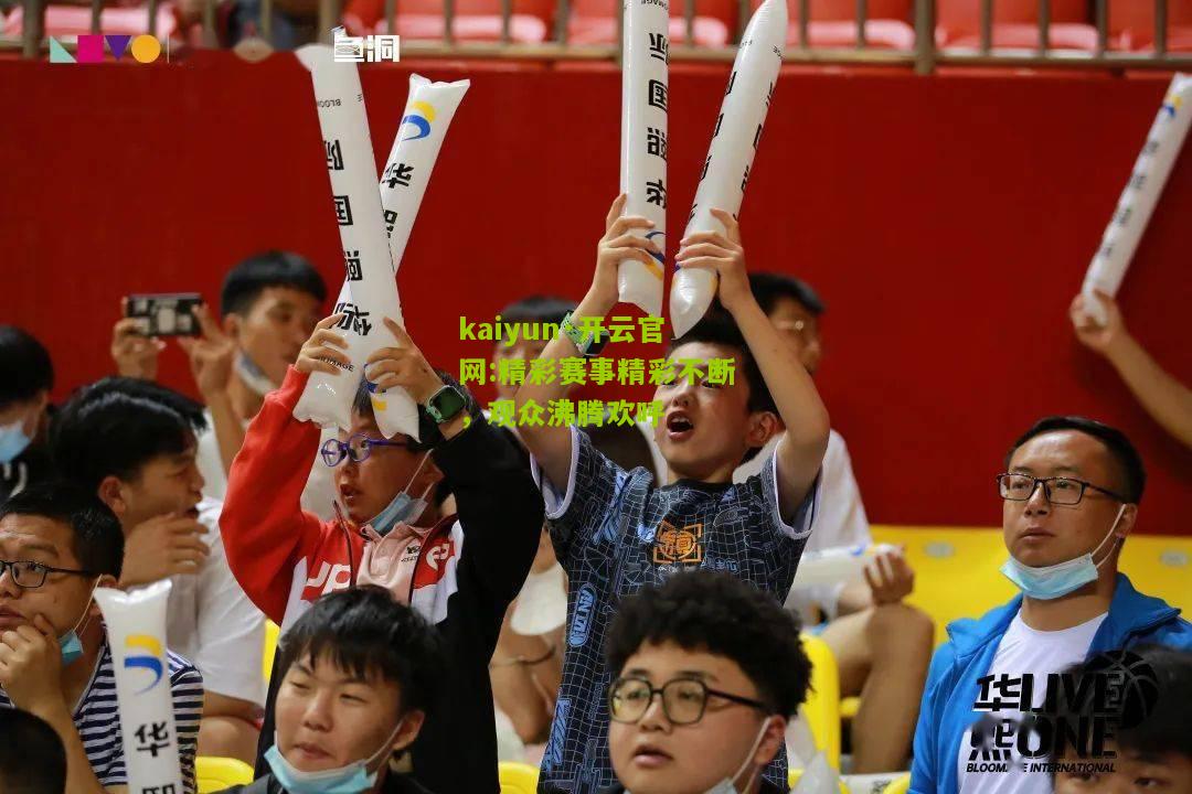 kaiyun·开云官网:精彩赛事精彩不断，观众沸腾欢呼