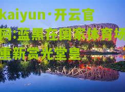 kaiyun·开云官网:蓝黑在国家体育场重新赏光堂皇