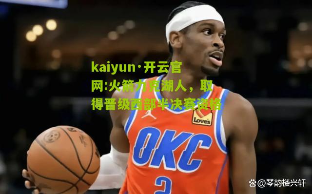 kaiyun·开云官网:火箭力克湖人，取得晋级西部半决赛资格