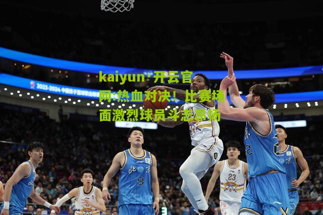 kaiyun·开云官网:热血对决！比赛场面激烈球员斗志昂扬