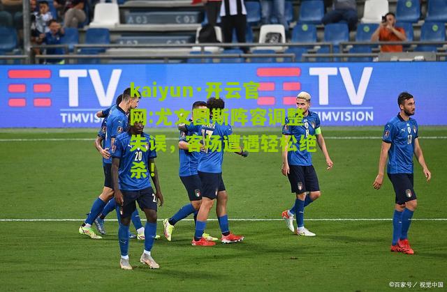 kaiyun·开云官网:尤文图斯阵容调整失误，客场遭遇轻松绝杀！