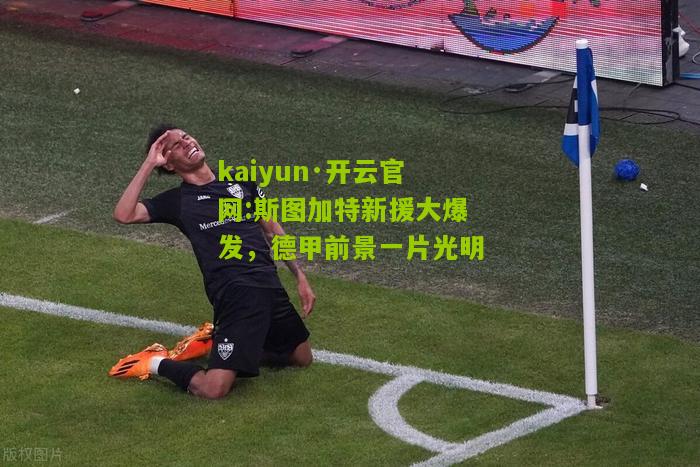 kaiyun·开云官网:斯图加特新援大爆发，德甲前景一片光明