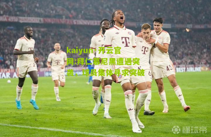 kaiyun·开云官网:拜仁慕尼黑遭遇突袭，球员集体寻求突破