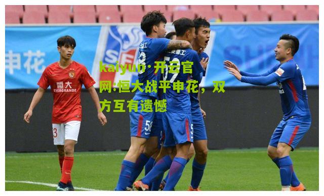kaiyun·开云官网:恒大战平申花，双方互有遗憾