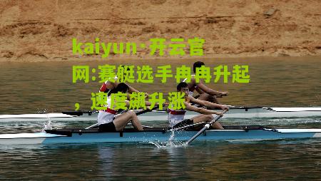 kaiyun·开云官网:赛艇选手冉冉升起，速度飙升涨