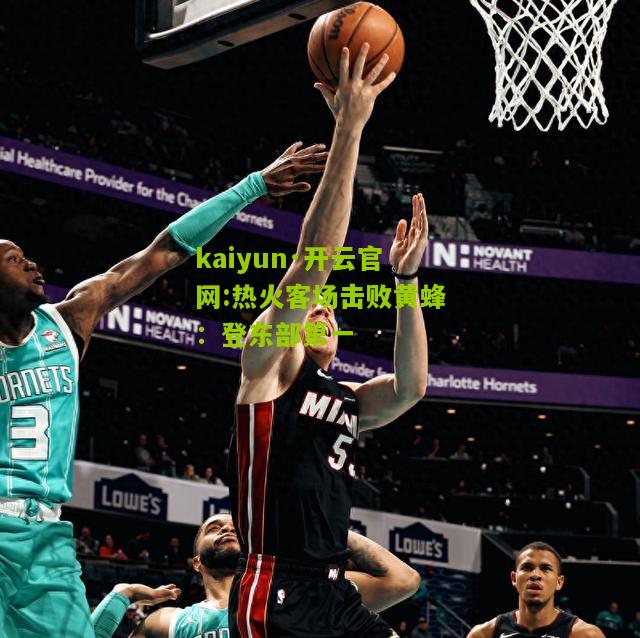 kaiyun·开云官网:热火客场击败黄蜂：登东部第一