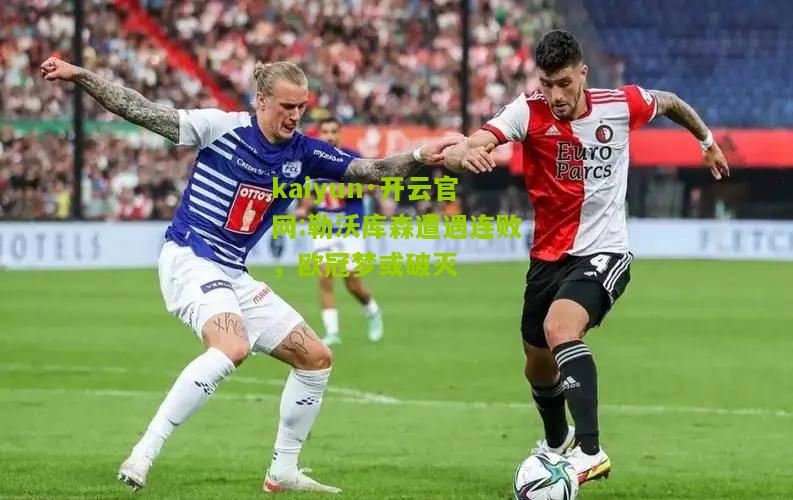 kaiyun·开云官网:勒沃库森遭遇连败，欧冠梦或破灭