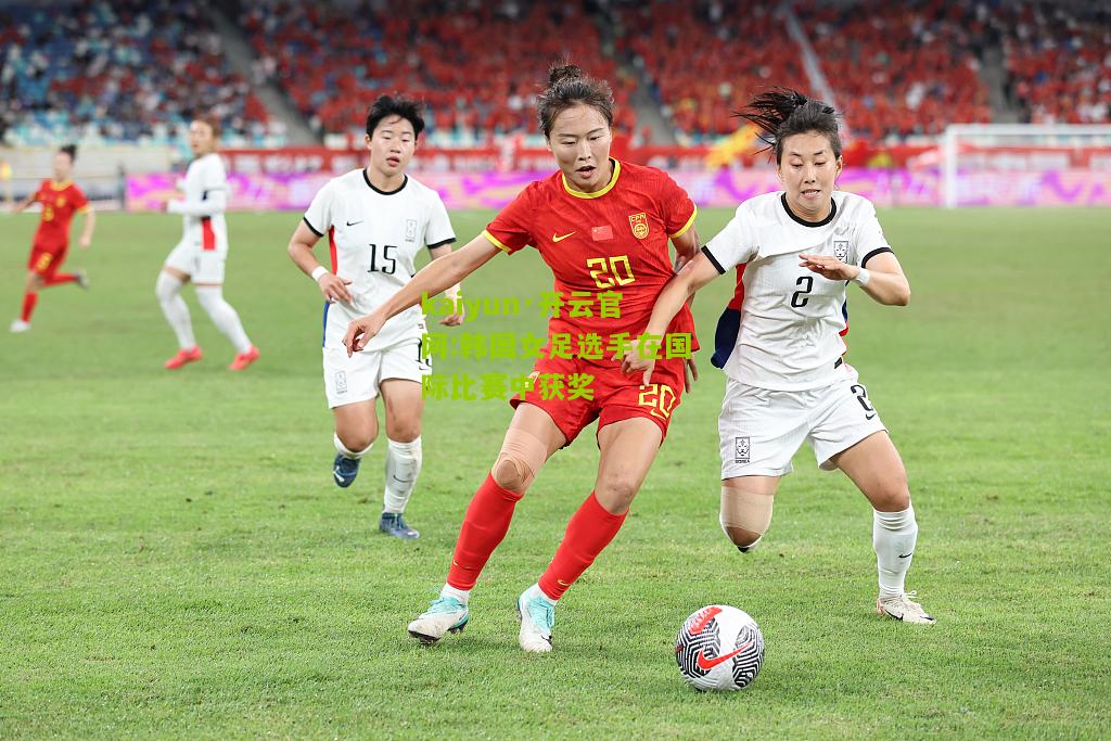 kaiyun·开云官网:韩国女足选手在国际比赛中获奖
