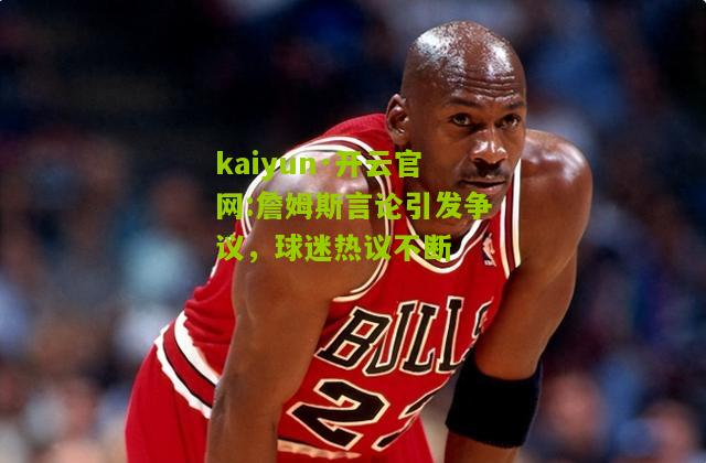 kaiyun·开云官网:詹姆斯言论引发争议，球迷热议不断