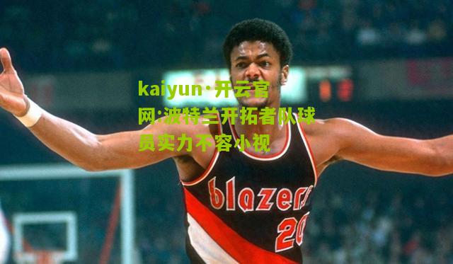 kaiyun·开云官网:波特兰开拓者队球员实力不容小视