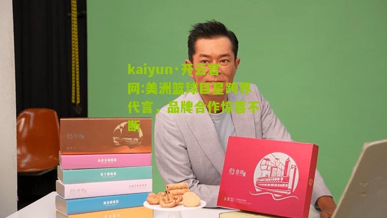 kaiyun·开云官网:美洲篮球巨星跨界代言，品牌合作惊喜不断