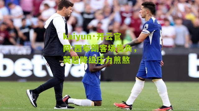 kaiyun·开云官网:西布朗客场告负，英超降级压力煎熬