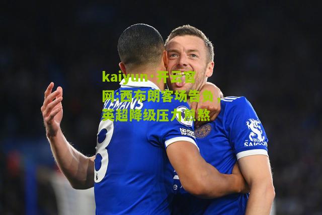 kaiyun·开云官网:西布朗客场告负，英超降级压力煎熬