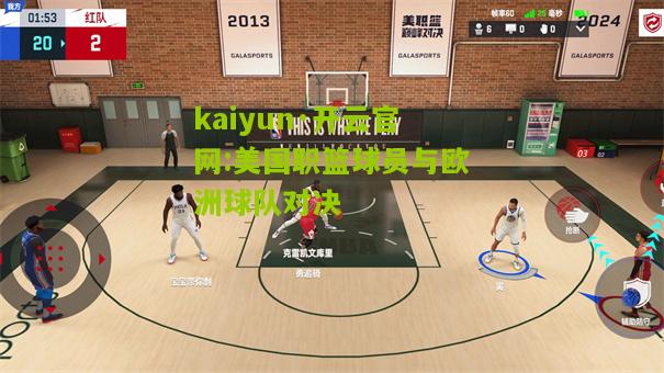 kaiyun·开云官网:美国职篮球员与欧洲球队对决