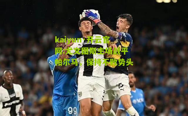 kaiyun·开云官网:尤文图斯主场战平帕尔马，保持不败势头