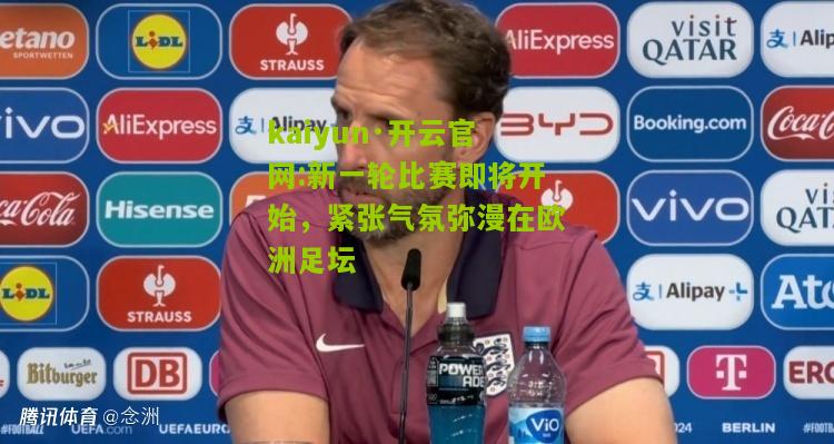 kaiyun·开云官网:新一轮比赛即将开始，紧张气氛弥漫在欧洲足坛
