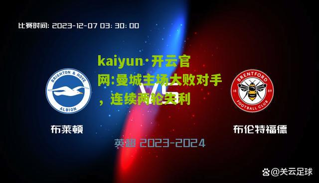 kaiyun·开云官网:曼城主场大败对手，连续两轮失利