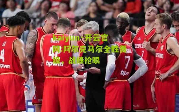 kaiyun·开云官网:阿尔克马尔全胜晋级，战绩抢眼