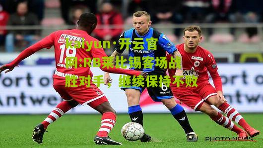 kaiyun·开云官网:RB莱比锡客场战胜对手，继续保持不败