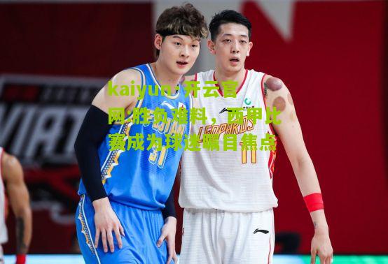 kaiyun·开云官网:胜负难料，西甲比赛成为球迷瞩目焦点
