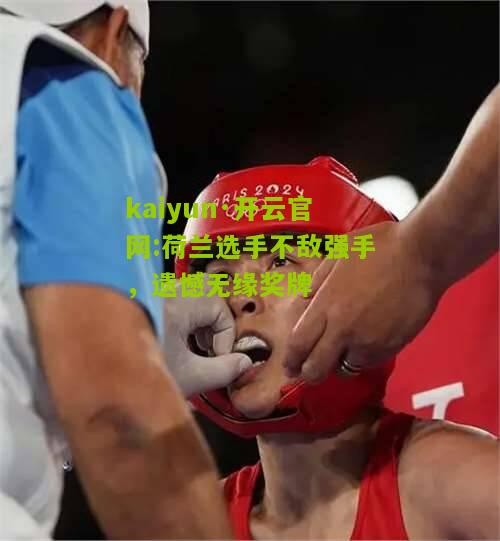 kaiyun·开云官网:荷兰选手不敌强手，遗憾无缘奖牌