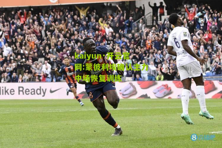 kaiyun·开云官网:蒙彼利埃确认主力中场恢复训练