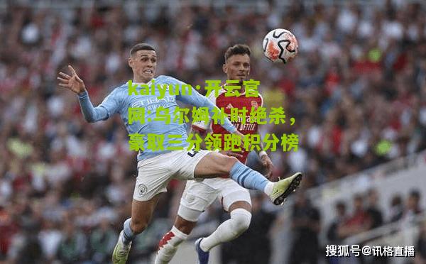 kaiyun·开云官网:乌尔姆补时绝杀，豪取三分领跑积分榜