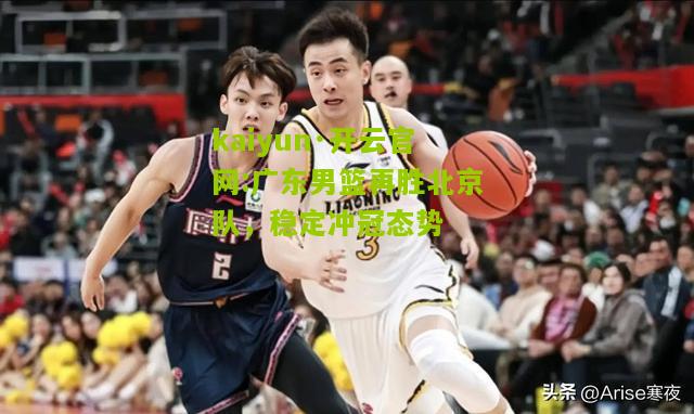 kaiyun·开云官网:广东男篮再胜北京队，稳定冲冠态势