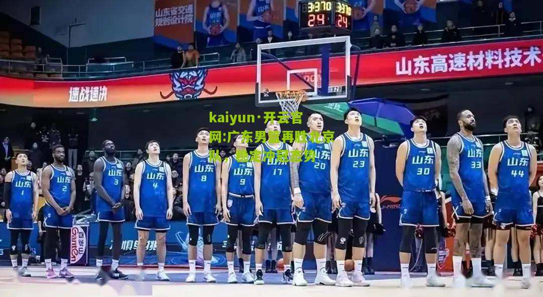 kaiyun·开云官网:广东男篮再胜北京队，稳定冲冠态势