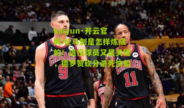 kaiyun·开云官网:论马刺是怎样炼成的！退役球员又是关键，德罗赞砍分杀死快船