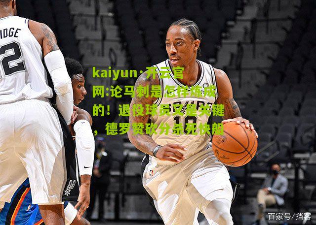 kaiyun·开云官网:论马刺是怎样炼成的！退役球员又是关键，德罗赞砍分杀死快船