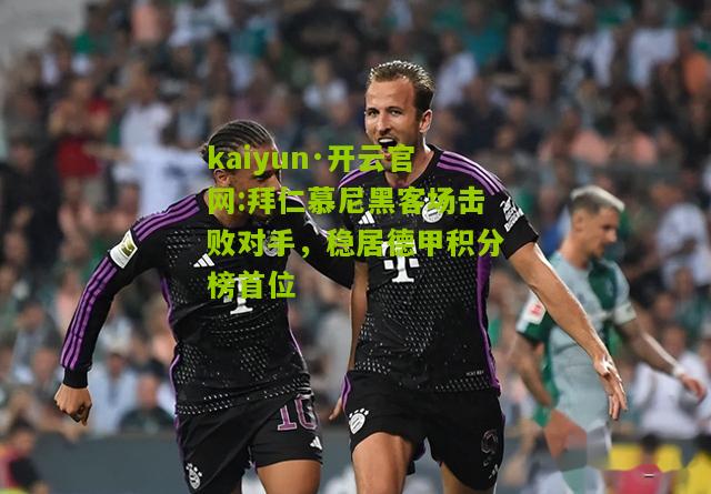 kaiyun·开云官网:拜仁慕尼黑客场击败对手，稳居德甲积分榜首位
