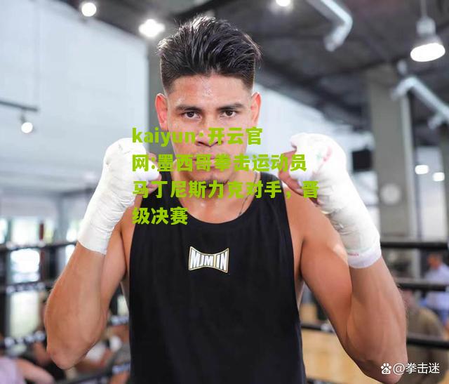 kaiyun·开云官网:墨西哥拳击运动员马丁尼斯力克对手，晋级决赛
