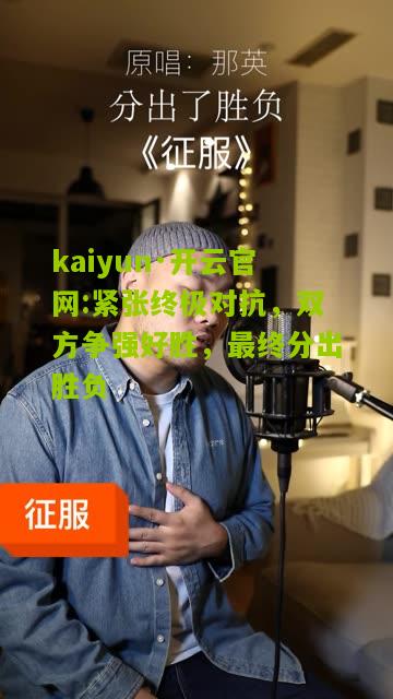 kaiyun·开云官网:紧张终极对抗，双方争强好胜，最终分出胜负