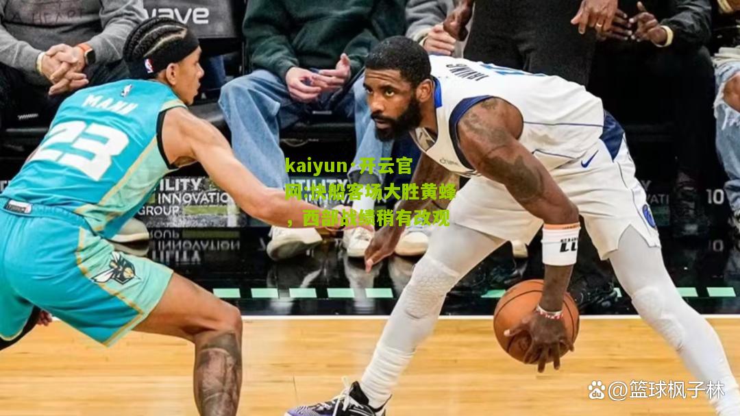 kaiyun·开云官网:快船客场大胜黄蜂，西部战绩稍有改观