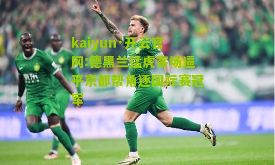kaiyun·开云官网:德黑兰猛虎客场逼平京都帮角逐国际赛冠军