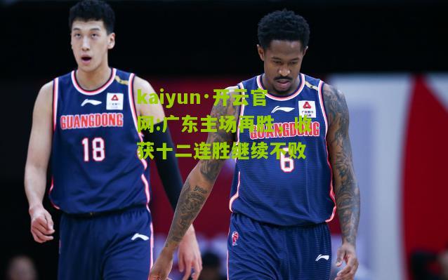 kaiyun·开云官网:广东主场再胜，收获十二连胜继续不败