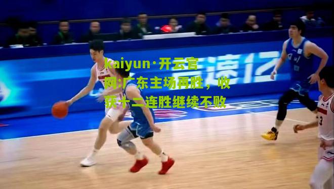 kaiyun·开云官网:广东主场再胜，收获十二连胜继续不败