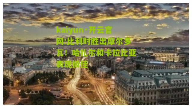 kaiyun·开云官网:比利时胜出摩尔多瓦！哈扎尔和卡拉比亚表现极佳